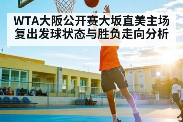 WTA大阪公开赛大坂直美主场复出发球状态与胜负走向分析